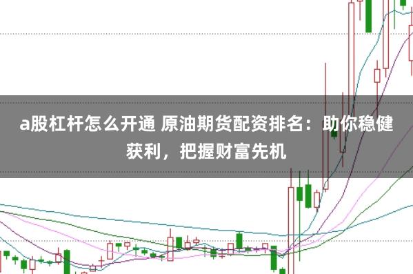 a股杠杆怎么开通 原油期货配资排名:助你稳健获利,把握财富先机