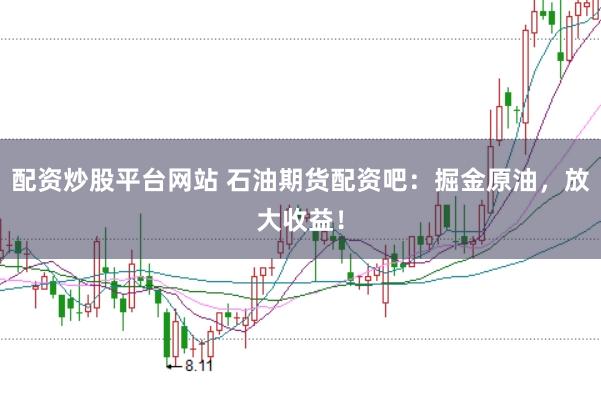 配资炒股平台网站 石油期货配资吧：掘金原油，放大收益！