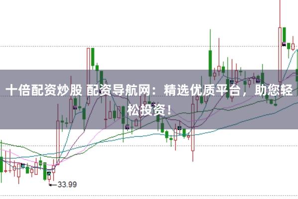 十倍配资炒股 配资导航网:精选优质平台,助您轻松投资!