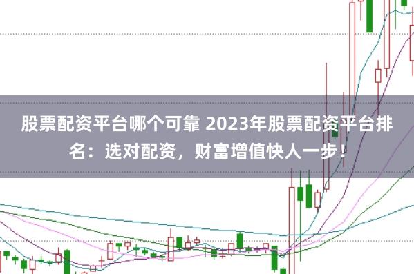 股票配资平台哪个可靠 2023年股票配资平台排名：选对配资，财富增值快人一步！