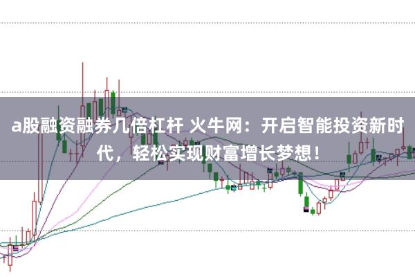 a股融资融券几倍杠杆 火牛网：开启智能投资新时代，轻松实现财富增长梦想！