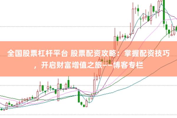 全国股票杠杆平台 股票配资攻略：掌握配资技巧，开启财富增值之旅——博客专栏