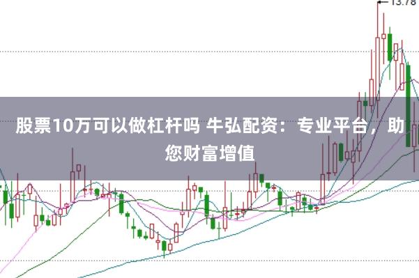 股票10万可以做杠杆吗 牛弘配资：专业平台，助您财富增值