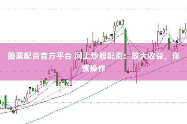 股票配资官方平台 网上炒股配资：放大收益，谨慎操作