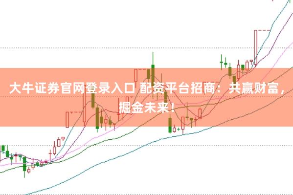 大牛证券官网登录入口 配资平台招商：共赢财富，掘金未来！