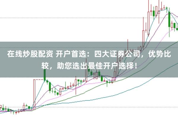 在线炒股配资 开户首选:四大证券公司,优势比较,助您选出最佳开户选择!