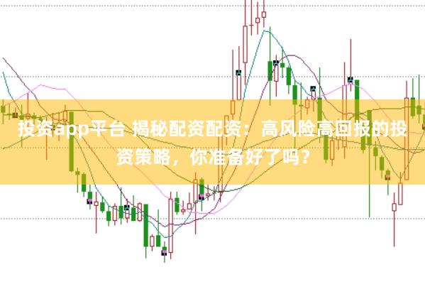 投资app平台 揭秘配资配资：高风险高回报的投资策略，你准备好了吗？