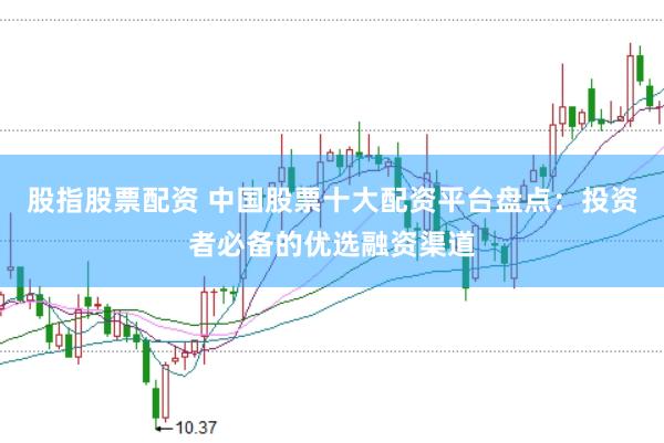 股指股票配资 中国股票十大配资平台盘点:投资者必备的优选融资渠道
