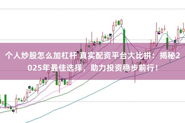 个人炒股怎么加杠杆 真实配资平台大比拼：揭秘2025年最佳选择，助力投资稳步前行！