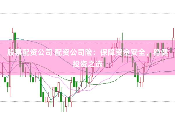 股票配资公司 配资公司险：保障资金安全，稳健投资之选