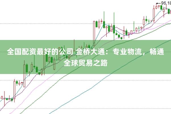 全国配资最好的公司 金桥大通：专业物流，畅通全球贸易之路