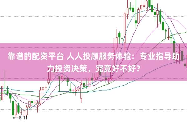 靠谱的配资平台 人人投顾服务体验：专业指导助力投资决策，究竟好不好？