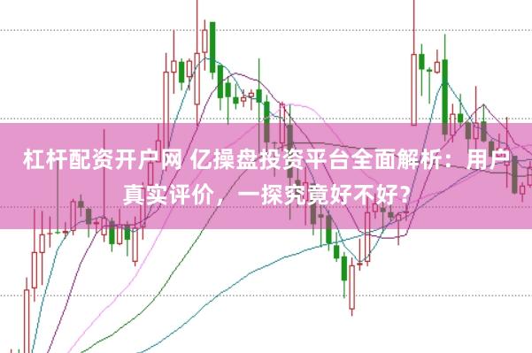 杠杆配资开户网 亿操盘投资平台全面解析：用户真实评价，一探究竟好不好？