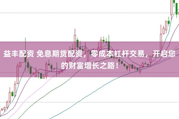 益丰配资 免息期货配资，零成本杠杆交易，开启您的财富增长之路！