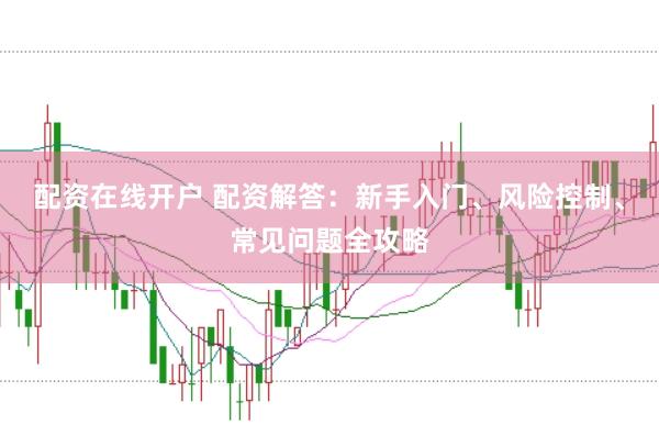 配资在线开户 配资解答：新手入门、风险控制、常见问题全攻略