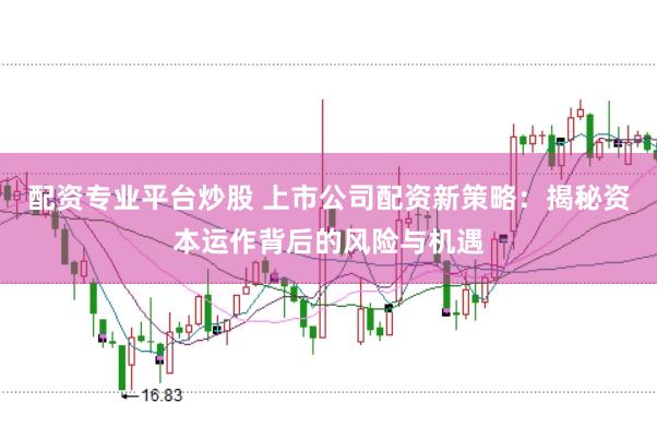 配资专业平台炒股 上市公司配资新策略：揭秘资本运作背后的风险与机遇