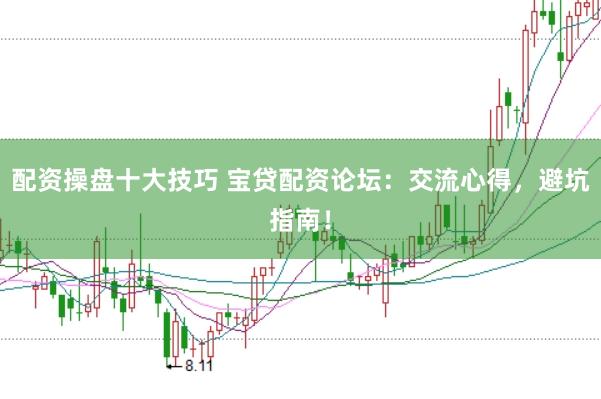 配资操盘十大技巧 宝贷配资论坛:交流心得,避坑指南!