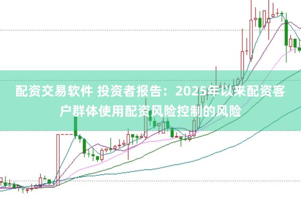 配资交易软件 投资者报告:2025年以来配资客户群体使用配资风险控制的风险