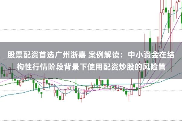 股票配资首选广州浙嘉 案例解读:中小资金在结构性行情阶段背景下使用配资炒股的风险管