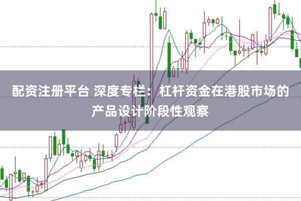 配资注册平台 深度专栏:杠杆资金在港股市场的产品设计阶段性观察