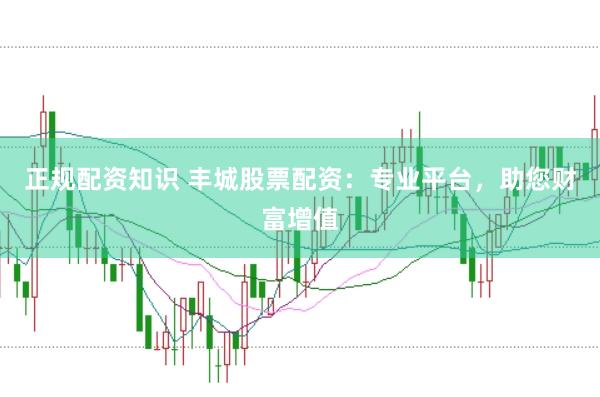 正规配资知识 丰城股票配资:专业平台,助您财富增值