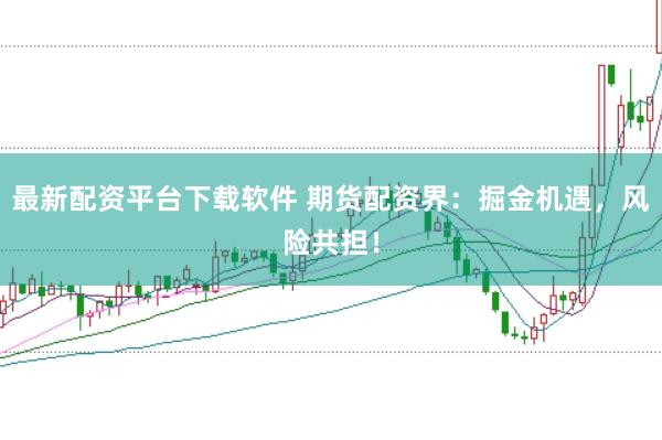 最新配资平台下载软件 期货配资界:掘金机遇,风险共担!