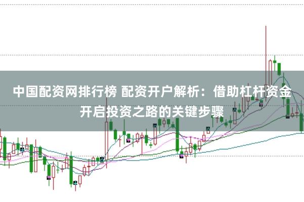 中国配资网排行榜 配资开户解析:借助杠杆资金开启投资之路的关键步骤
