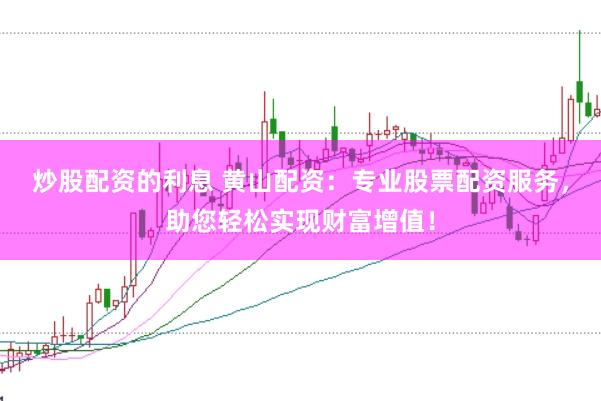 炒股配资的利息 黄山配资:专业股票配资服务,助您轻松实现财富增值!