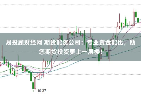易投顾财经网 期货配资公司：专业资金配比，助您期货投资更上一层楼！