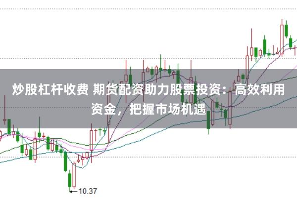炒股杠杆收费 期货配资助力股票投资：高效利用资金，把握市场机遇