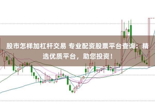 股市怎样加杠杆交易 专业配资股票平台查询：精选优质平台，助您投资！