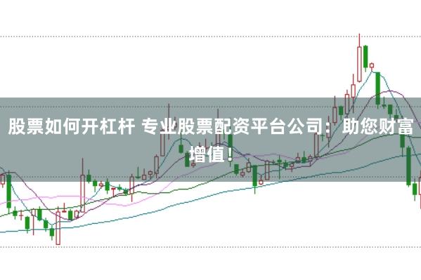 股票如何开杠杆 专业股票配资平台公司：助您财富增值！