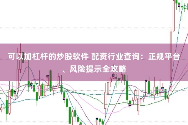 可以加杠杆的炒股软件 配资行业查询：正规平台、风险提示全攻略