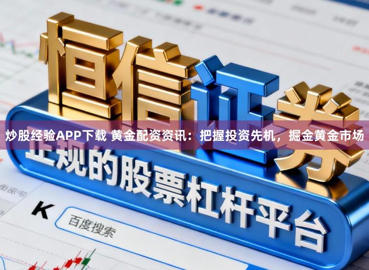 炒股经验APP下载 黄金配资资讯：把握投资先机，掘金黄金市场