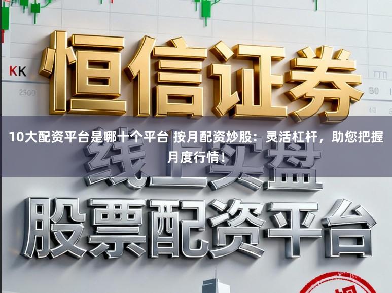 10大配资平台是哪十个平台 按月配资炒股：灵活杠杆，助您把握月度行情！