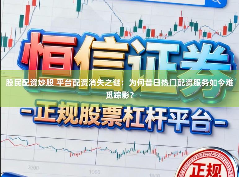 股民配资炒股 平台配资消失之谜：为何昔日热门配资服务如今难觅踪影？