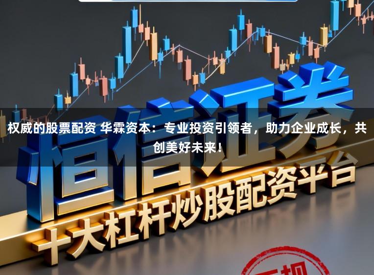 权威的股票配资 华霖资本：专业投资引领者，助力企业成长，共创美好未来！