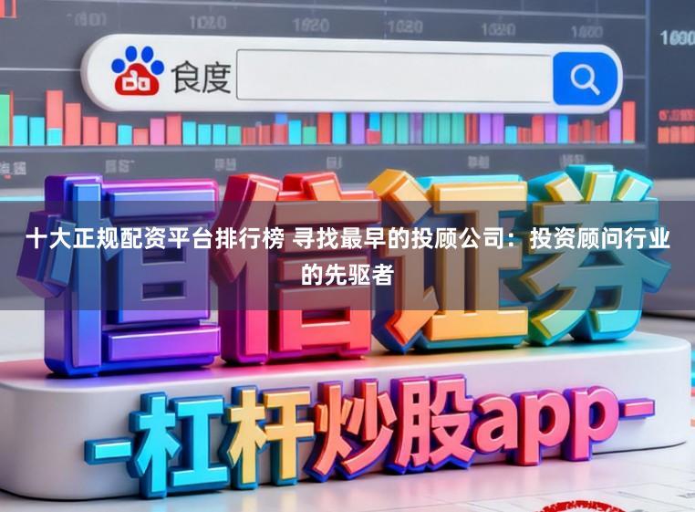 十大正规配资平台排行榜 寻找最早的投顾公司：投资顾问行业的先驱者