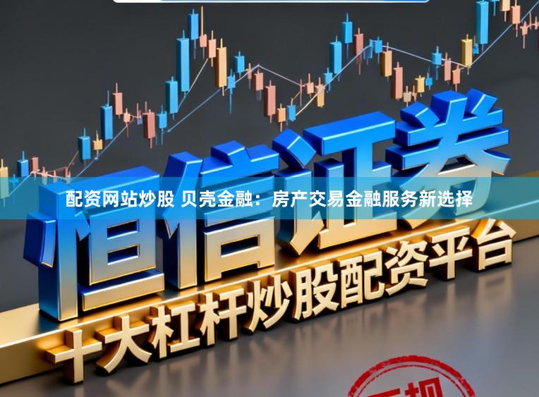配资网站炒股 贝壳金融:房产交易金融服务新选择