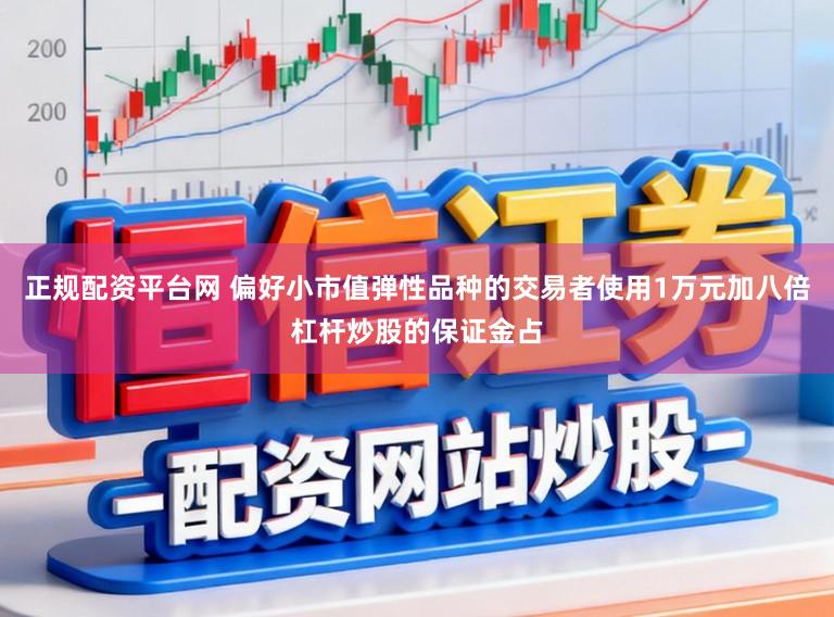 正规配资平台网 偏好小市值弹性品种的交易者使用1万元加八倍杠杆炒股的保证金占