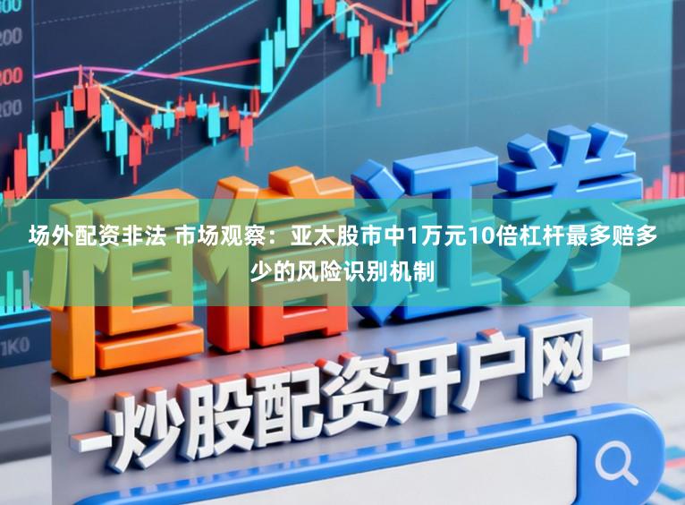 场外配资非法 市场观察:亚太股市中1万元10倍杠杆最多赔多少的风险识别机制
