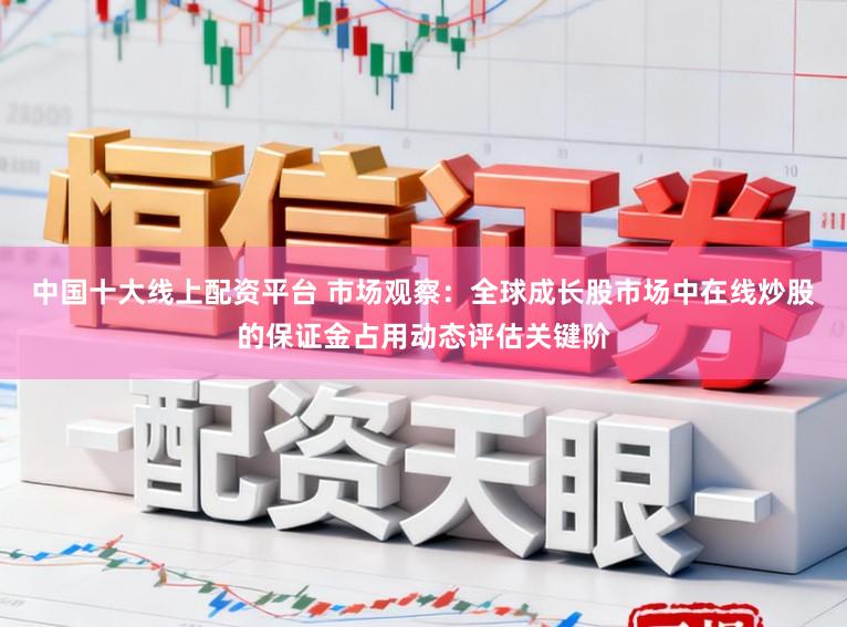 中国十大线上配资平台 市场观察：全球成长股市场中在线炒股的保证金占用动态评估关键阶