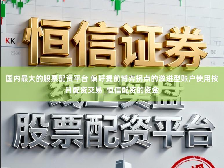 国内最大的股票配资平台 偏好提前博弈拐点的激进型账户使用按月配资交易_恒信配资的资金