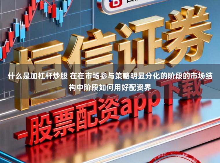 什么是加杠杆炒股 在在市场参与策略明显分化的阶段的市场结构中阶段如何用好配资界
