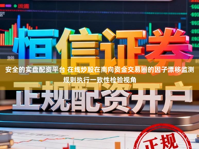 安全的实盘配资平台 在线炒股在南向资金交易圈的因子漂移监测规则执行一致性检验视角