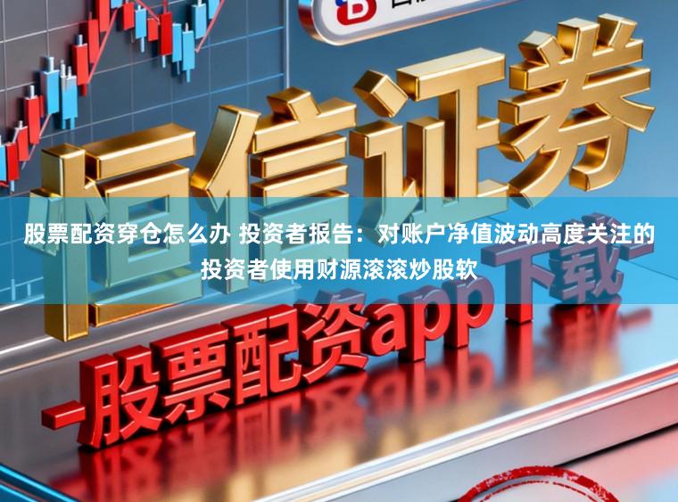 股票配资穿仓怎么办 投资者报告：对账户净值波动高度关注的投资者使用财源滚滚炒股软