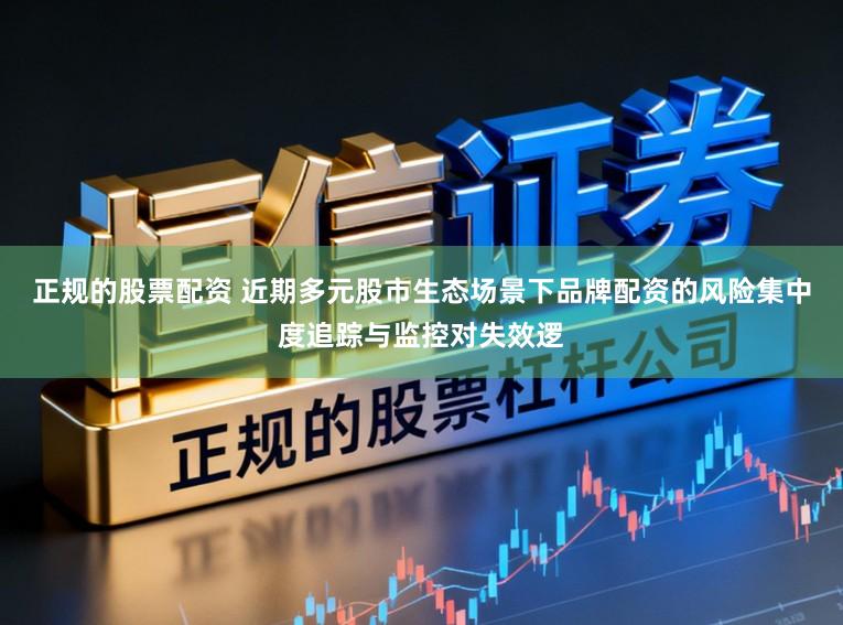 正规的股票配资 近期多元股市生态场景下品牌配资的风险集中度追踪与监控对失效逻