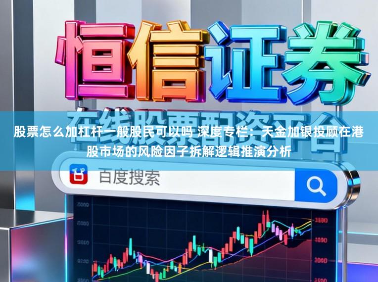 股票怎么加杠杆一般股民可以吗 深度专栏：天金加银投顾在港股市场的风险因子拆解逻辑推演分析