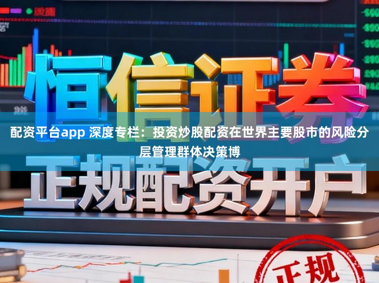 配资平台app 深度专栏：投资炒股配资在世界主要股市的风险分层管理群体决策博