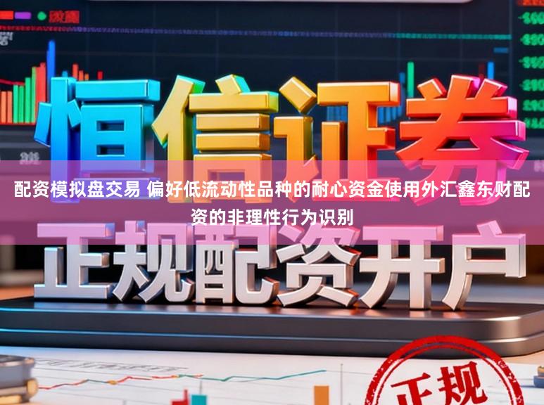 配资模拟盘交易 偏好低流动性品种的耐心资金使用外汇鑫东财配资的非理性行为识别